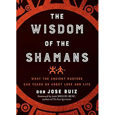 Wisdom of the Shamans: What the Ancient Masters Can Teach Us about Love and Life