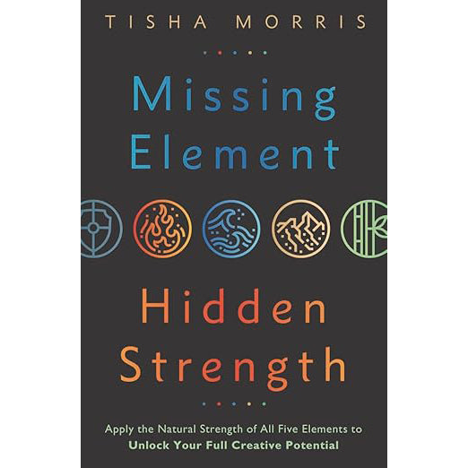 Missing Element, Hidden Strength: Apply the Natural Strength of All Five Elements to Unlock Your Full Creative Potential
